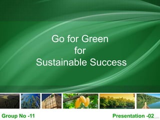 Go for Green
for
Sustainable Success
Group No -11 Presentation -02
 