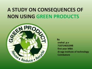 A STUDY ON CONSEQUENCES OF
NON USING GREEN PRODUCTS
By
snehal .p.v
710714631048
first year MBA
dr.ngp institute of technology
Coimbatore
 