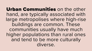 Urban Communities on the other
hand, are typically associated with
large metropolises where high-rise
buildings are common. These
communities usually have much
higher populations than rural ones
and tend to be more culturally
diverse.
 