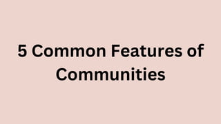 5 Common Features of
Communities
 