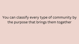 You can classify every type of community by
the purpose that brings them together
 