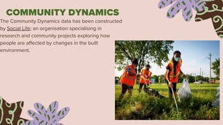 COMMUNITY DYNAMICS
The Community Dynamics data has been constructed
by Social Life; an organisation specialising in
research and community projects exploring how
people are affected by changes in the built
environment.
 