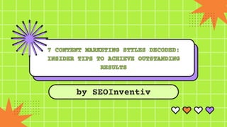 7 CONTENT MARKETING STYLES DECODED:
7 CONTENT MARKETING STYLES DECODED:
INSIDER TIPS TO ACHIEVE OUTSTANDING
INSIDER TIPS TO ACHIEVE OUTSTANDING
RESULTS
RESULTS
by SEOInventiv
 