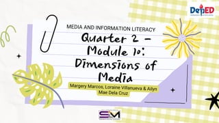 Quarter 2 –
Module 10:
Dimensions of
Media
MEDIA AND INFORMATION LITERACY
Margery Marcos, Loraine Villanueva & Ailyn
Mae Dela Cruz
 