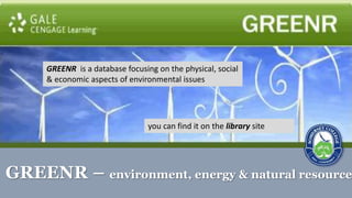 GREENR – environment, energy & natural resource
GREENR is a database focusing on the physical, social
& economic aspects of environmental issues
you can find it on the library site
 