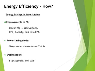 Energy Efficiency – How?
Energy Savings in Base Stations
Improvements in PA:
- Linear PAs → 90% wastage.
- DPD, Doherty, GaN based PA.
 Power saving mode:
- Sleep mode, discontinuous Tx/ Rx.
 Optimization:
- BS placement, cell size
 