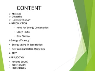 CONTENT
INTRODUCTION
• Need For Energy Conservation
• Green Radio
• Base Station
Energy efficiency
• Energy saving in Base station
• New communication Strategies
 RELY
APPLICATION
• FUTURE SCOPE
• CONCLUSION
• REFERENCES
 Abstract
 Objective
 Literature Survey
 