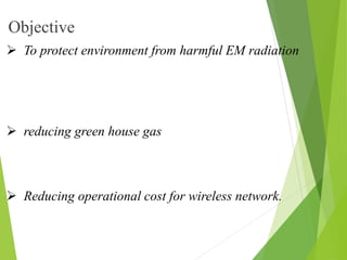 Objective
 To protect environment from harmful EM radiation
 reducing green house gas
 Reducing operational cost for wireless network.
 