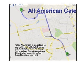 Follow All American till second exit on
your right which is Reilly RD; Merge
onto Reilly Follow Reilly RD through
ACP onto Pope Take a left onto Hurst
DR and follow around the airfield
Green Ramp is on your right
 