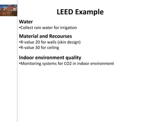 LEED Example
Water
•Collect rain water for irrigation
Material and Recourses
•R-value 20 for walls (skin design)
•R-value 30 for ceiling
Indoor environment quality
•Monitoring systems for CO2 in indoor environment
 