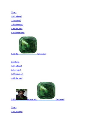 Vers.1
1.It's all-day!
2.Everyday!
3.Wit tha tray!
4.All tha way!
5.Wit tha G-ray!
6.Or tha Green-ray!
2x:Chorus
1.It's all-day!
2.Everyday!
3.Wit tha tray!
4.All tha way!
5.Wit my real ass Green-ray!
Vers.2
1.It's like say!
 