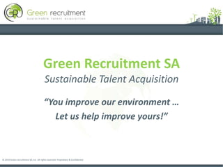 Green Recruitment SASustainable Talent Acquisition “You improve our environment … Let us help improve yours!” © 2010 Green recruitment SA, Inc. All rights reserved. Proprietary & Confidential 