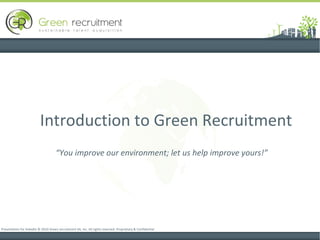 Introduction to Green Recruitment  Presentation for linkedin © 2010 Green recruitment SA, Inc. All rights reserved. Proprietary & Confidential “ You improve our environment; let us help improve yours!” 