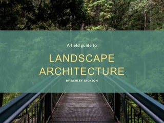 LANDSCAPE
ARCHITECTURE
A field guide to
BY ASHLEY JACKSON
 