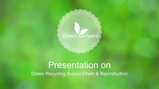 Presentation on
Green Recycling Supply Chain & Reproduction
Green Growers
 