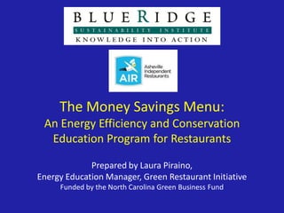 The Money Savings Menu:
 An Energy Efficiency and Conservation
  Education Program for Restaurants

             Prepared by Laura Piraino,
Energy Education Manager, Green Restaurant Initiative
     Funded by the North Carolina Green Business Fund
 