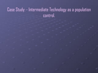 Case Study: - Intermediate Technology as a population control. I will be focusing on the use of : 