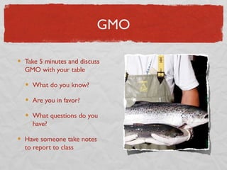 GMO

Take 5 minutes and discuss
GMO with your table

  What do you know?

  Are you in favor?

  What questions do you
  have?

Have someone take notes
to report to class
 