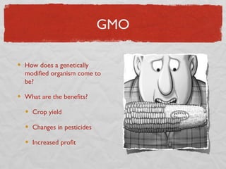 GMO

How does a genetically
modified organism come to
be?

What are the benefits?

  Crop yield

  Changes in pesticides

  Increased profit
 