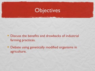 Objectives



Discuss the benefits and drawbacks of industrial
farming practices.

Debate using genetically modified organisms in
agriculture.
 