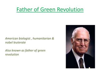 Father of Green Revolution
American biologist , humanitarian &
nobel leuterate
Also known as father of green
revolution
 