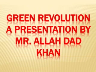 GREEN REVOLUTION
A PRESENTATION BY
MR. ALLAH DAD
KHAN
 