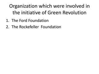 Organization which were involved in
the initiative of Green Revolution
1. The Ford Foundation
2. The Rockefeller Foundation
 