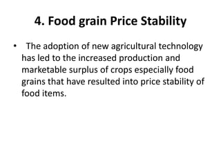 4. Food grain Price Stability
• The adoption of new agricultural technology
has led to the increased production and
marketable surplus of crops especially food
grains that have resulted into price stability of
food items.
 