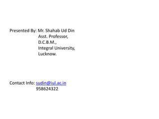 Presented By: Mr. Shahab Ud Din
Asst. Professor,
D.C.B.M.,
Integral University,
Lucknow.
Contact Info: sudin@iul.ac.in
958624322
 