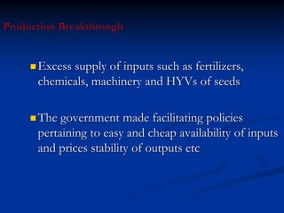  Excess supply of inputs such as fertilizers,
chemicals, machinery and HYVs of seeds
 The government made facilitating policies
pertaining to easy and cheap availability of inputs
and prices stability of outputs etc
 