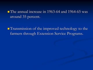  The annual increase in 1963-64 and 1964-65 was
around 35 percent.
 Transmission of the improved technology to the
farmers through Extension Service Programs.
 