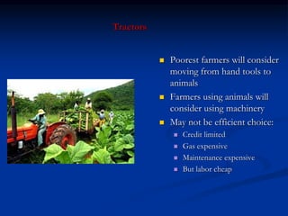 Tractors
 Poorest farmers will consider
moving from hand tools to
animals
 Farmers using animals will
consider using machinery
 May not be efficient choice:
 Credit limited
 Gas expensive
 Maintenance expensive
 But labor cheap
 