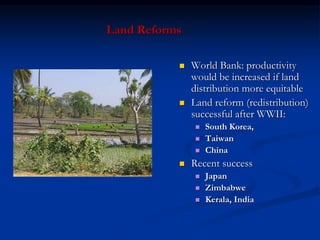 Land Reforms
 World Bank: productivity
would be increased if land
distribution more equitable
 Land reform (redistribution)
successful after WWII:
 South Korea,
 Taiwan
 China
 Recent success
 Japan
 Zimbabwe
 Kerala, India
 
