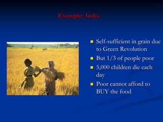 Example: India
 Self-sufficient in grain due
to Green Revolution
 But 1/3 of people poor
 5,000 children die each
day
 Poor cannot afford to
BUY the food
 