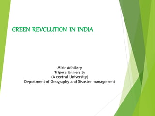 GREEN REVOLUTION IN INDIA
Mihir Adhikary
Tripura University
(A central University)
Department of Geography and Disaster management
 