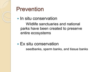 Prevention
 In situ conservation
Wildlife sanctuaries and national
parks have been created to preserve
entire ecosystems
 Ex situ conservation
seedbanks, sperm banks, and tissue banks
 