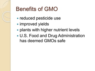 Benefits of GMO
 reduced pesticide use
 improved yields
 plants with higher nutrient levels
 U.S. Food and Drug Administration
has deemed GMOs safe
 