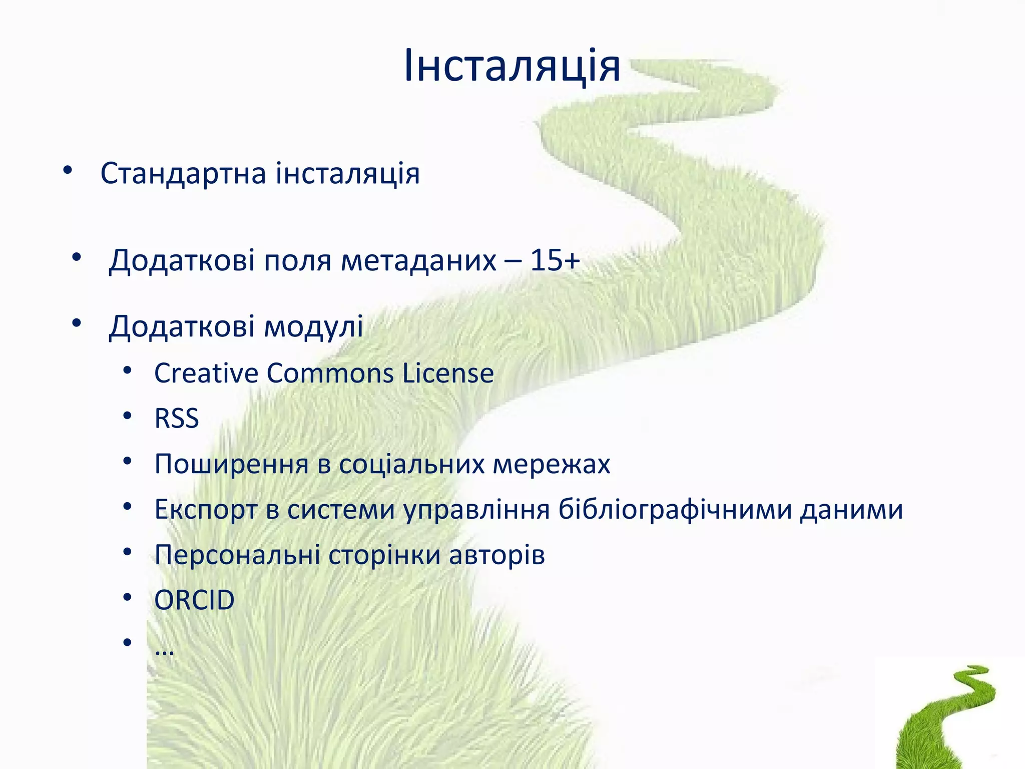 Інсталяція
• Стандартна інсталяція
• Додаткові поля метаданих – 15+
• Додаткові модулі
• Creative Commons License
• RSS
• Поширення в соціальних мережах
• Експорт в системи управління бібліографічними даними
• Персональні сторінки авторів
• ORCID
• …
 