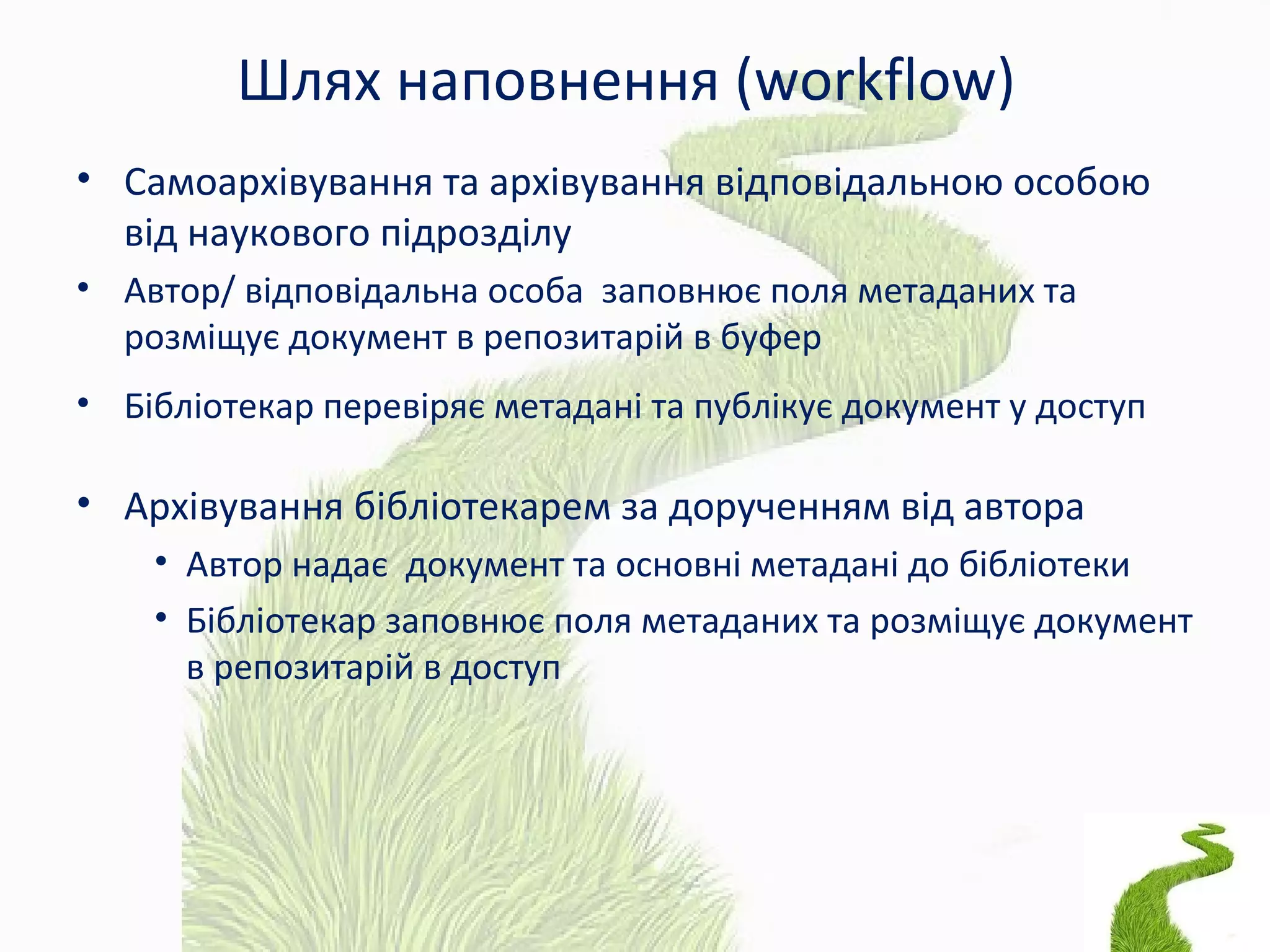 Шлях наповнення (workflow)
• Самоархівування та архівування відповідальною особою
від наукового підрозділу
• Автор/ відповідальна особа заповнює поля метаданих та
розміщує документ в репозитарій в буфер
• Бібліотекар перевіряє метадані та публікує документ у доступ
• Архівування бібліотекарем за дорученням від автора
• Автор надає документ та основні метадані до бібліотеки
• Бібліотекар заповнює поля метаданих та розміщує документ
в репозитарій в доступ
 