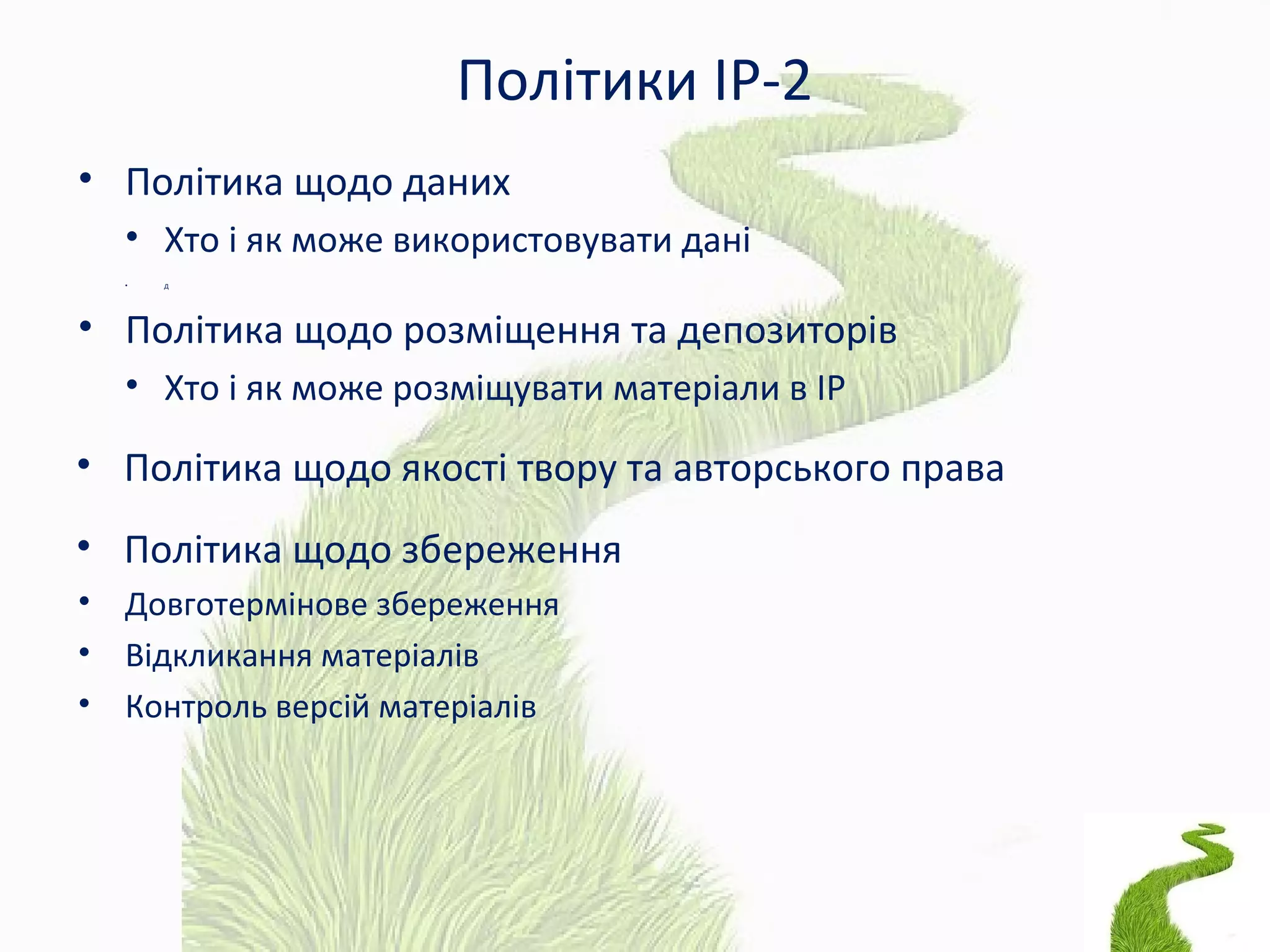 Політики ІР-2
• Політика щодо даних
• Хто і як може використовувати дані
• Д
• Політика щодо розміщення та депозиторів
• Хто і як може розміщувати матеріали в ІР
• Політика щодо якості твору та авторського права
• Політика щодо збереження
• Довготермінове збереження
• Відкликання матеріалів
• Контроль версій матеріалів
 