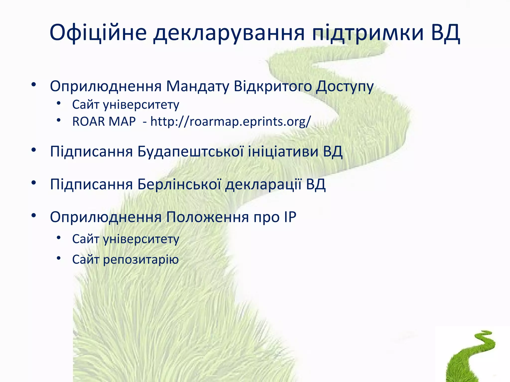 Офіційне декларування підтримки ВД
• Оприлюднення Мандату Відкритого Доступу
• Сайт університету
• ROAR MAP - http://roarmap.eprints.org/
• Підписання Будапештської ініціативи ВД
• Підписання Берлінської декларації ВД
• Оприлюднення Положення про ІР
• Сайт університету
• Сайт репозитарію
 