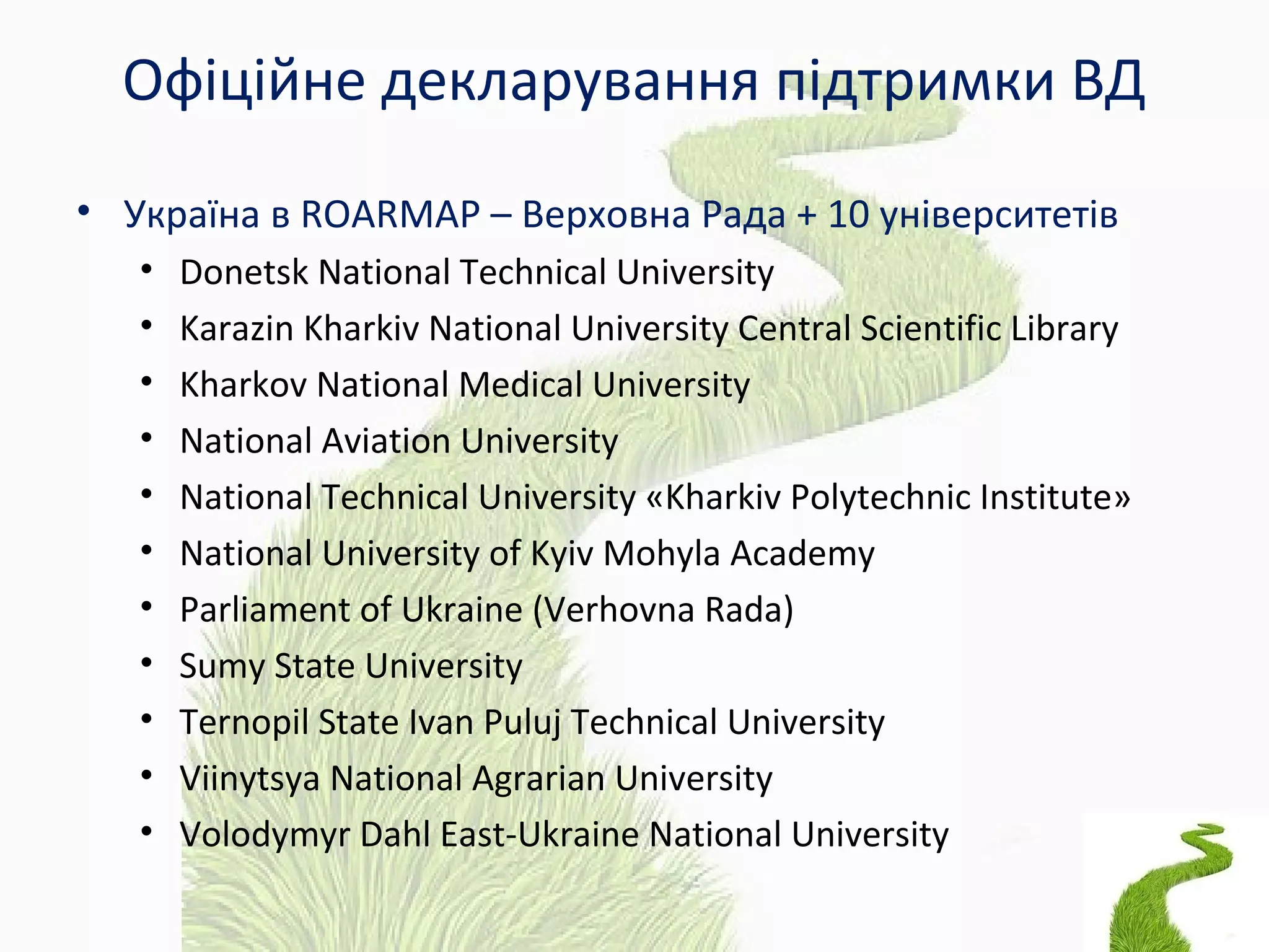 Офіційне декларування підтримки ВД
• Україна в ROARMAP – Верховна Рада + 10 університетів
• Donetsk National Technical University
• Karazin Kharkiv National University Central Scientific Library
• Kharkov National Medical University
• National Aviation University
• National Technical University «Kharkiv Polytechnic Institute»
• National University of Kyiv Mohyla Academy
• Parliament of Ukraine (Verhovna Rada)
• Sumy State University
• Ternopil State Ivan Puluj Technical University
• Viinytsya National Agrarian University
• Volodymyr Dahl East-Ukraine National University
 