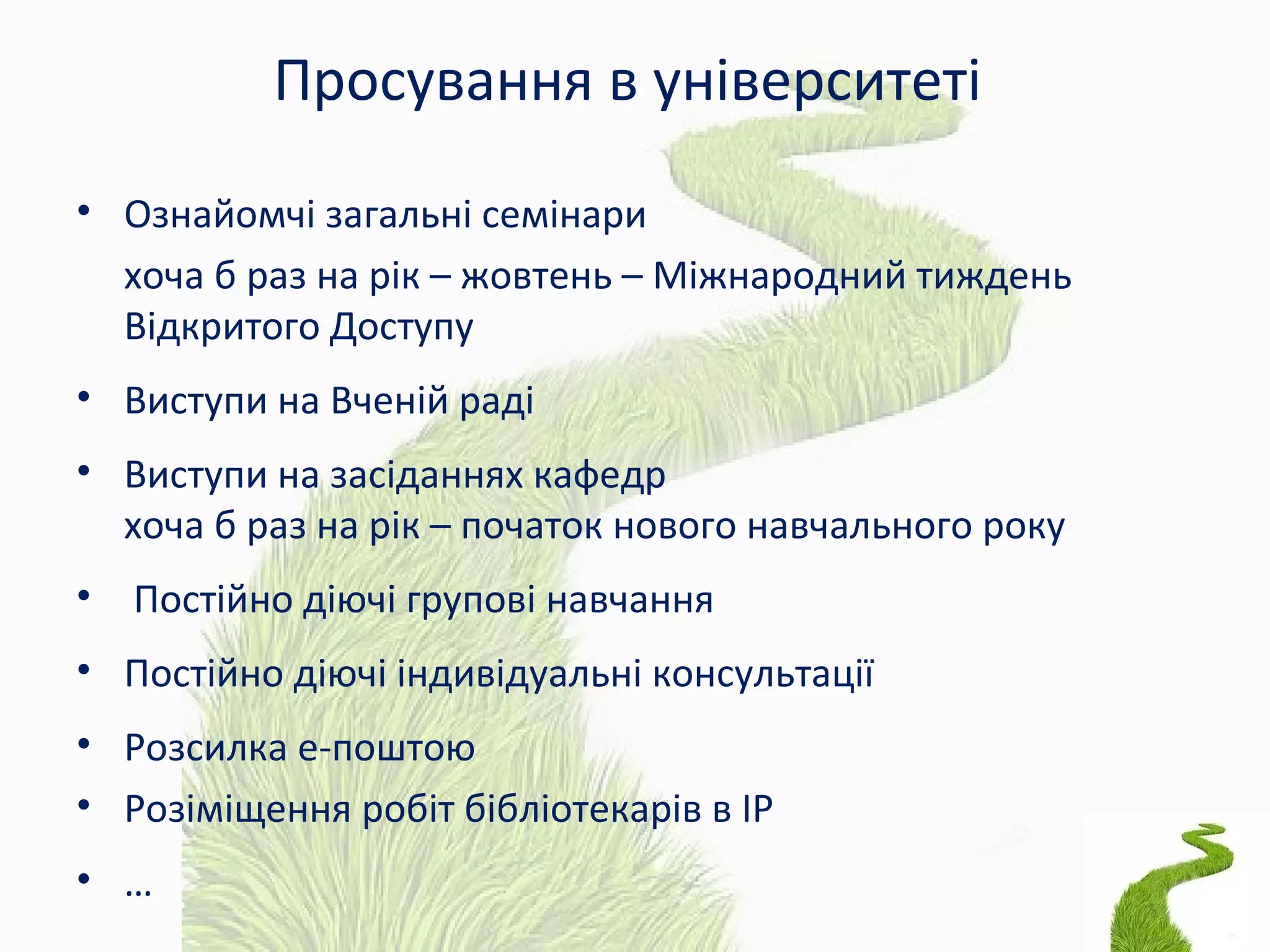 Просування в університеті
• Ознайомчі загальні семінари
хоча б раз на рік – жовтень – Міжнародний тиждень
Відкритого Доступу
• Виступи на Вченій раді
• Виступи на засіданнях кафедр
хоча б раз на рік – початок нового навчального року
• Постійно діючі групові навчання
• Постійно діючі індивідуальні консультації
• Розсилка е-поштою
• Розіміщення робіт бібліотекарів в ІР
• …
 