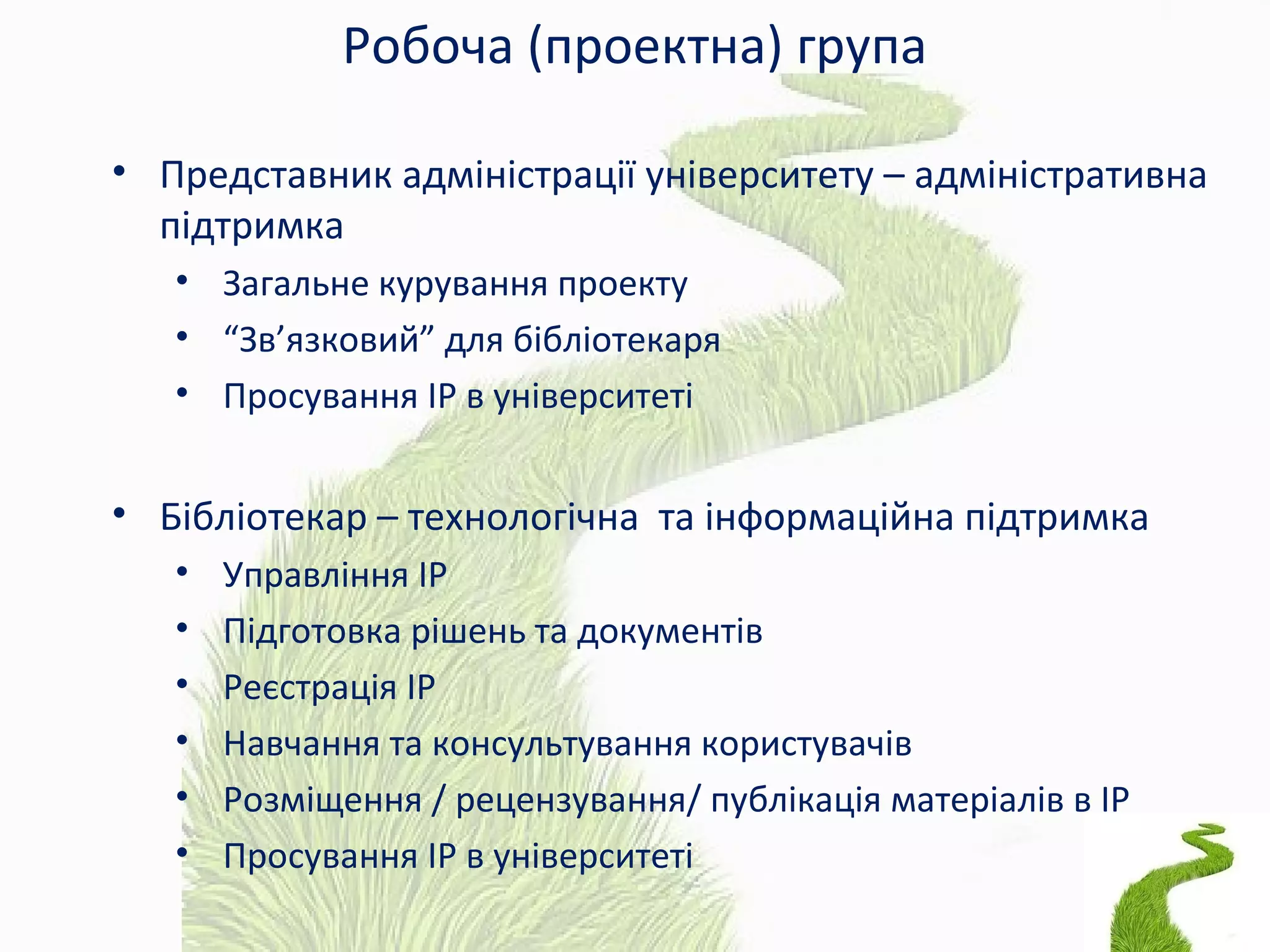 Робоча (проектна) група
• Представник адміністрації університету – адміністративна
підтримка
• Загальне курування проекту
• “Зв’язковий” для бібліотекаря
• Просування ІР в університеті
• Бібліотекар – технологічна та інформаційна підтримка
• Управління ІР
• Підготовка рішень та документів
• Реєстрація ІР
• Навчання та консультування користувачів
• Розміщення / рецензування/ публікація матеріалів в ІР
• Просування ІР в університеті
 