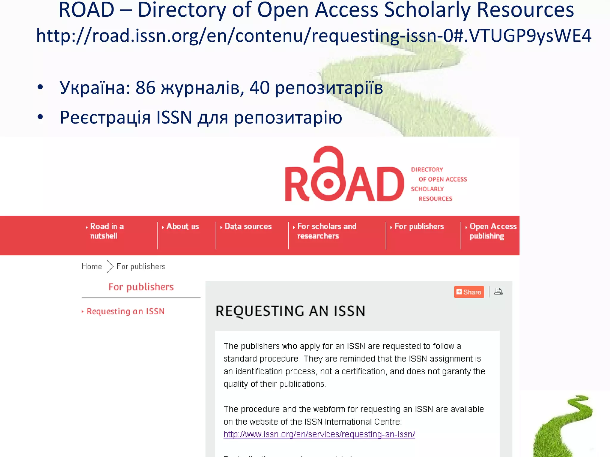 ROAD – Directory of Open Access Scholarly Resources
http://road.issn.org/en/contenu/requesting-issn-0#.VTUGP9ysWE4
• Україна: 86 журналів, 40 репозитаріїв
• Реєстрація ISSN для репозитарію
 