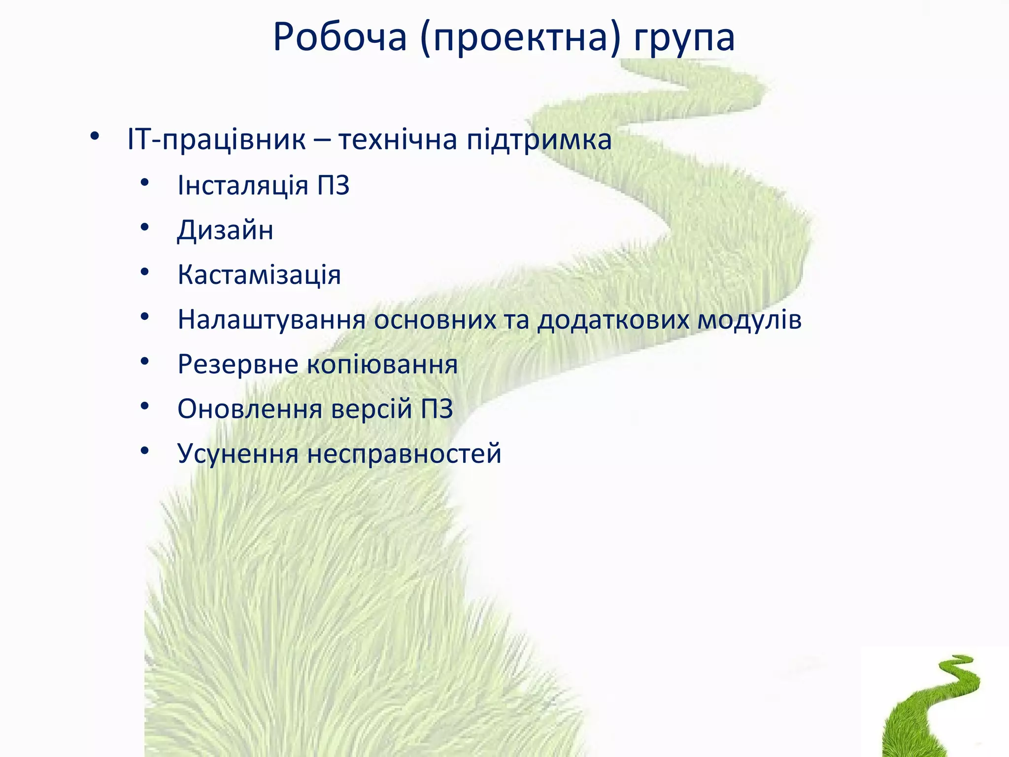 Робоча (проектна) група
• ІТ-працівник – технічна підтримка
• Інсталяція ПЗ
• Дизайн
• Кастамізація
• Налаштування основних та додаткових модулів
• Резервне копіювання
• Оновлення версій ПЗ
• Усунення несправностей
 