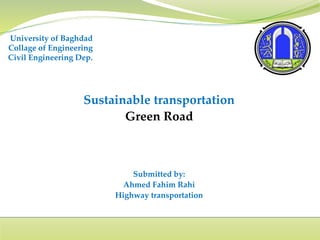 Sustainable transportation
Green Road
Submitted by:
Ahmed Fahim Rahi
Highway transportation
University of Baghdad
Collage of Engineering
Civil Engineering Dep.
 