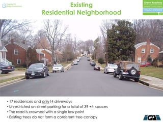 Existing
                    Residential Neighborhood                    3




• 17 residences and only14 driveways
• Unrestricted on-street parking for a total of 39 +/- spaces
• The road is crowned with a single low point
• Existing trees do not form a consistent tree canopy
 