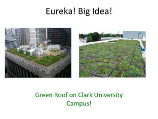 Eureka! Big Idea!
Green Roof on Clark University
Campus!
 