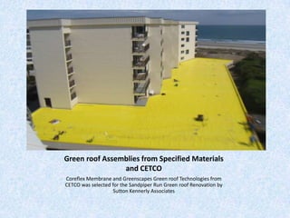 Green roof Assemblies from Specified Materials
                and CETCO
Coreflex Membrane and Greenscapes Green roof Technologies from
CETCO was selected for the Sandpiper Run Green roof Renovation by
                    Sutton Kennerly Associates
 